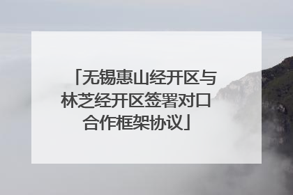 无锡惠山经开区与林芝经开区签署对口合作框架协议