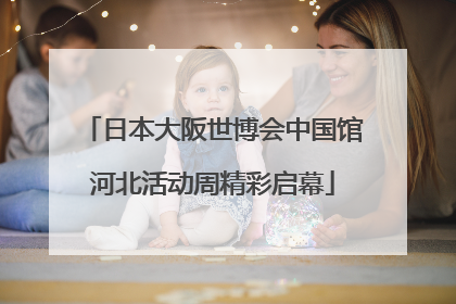 日本大阪世博会中国馆河北活动周精彩启幕