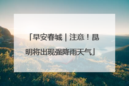 早安春城｜注意！昆明将出现强降雨天气