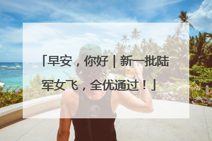 早安，你好｜新一批陆军女飞，全优通过！
