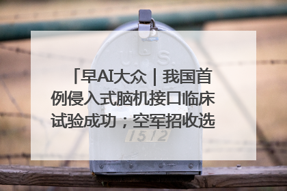早AI大众｜我国首例侵入式脑机接口临床试验成功；空军招收选拔女飞行学员