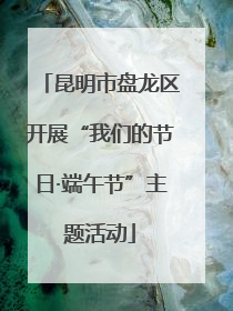 昆明市盘龙区开展“我们的节日·端午节”主题活动
