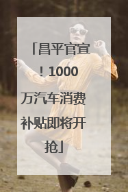 昌平官宣！1000万汽车消费补贴即将开抢