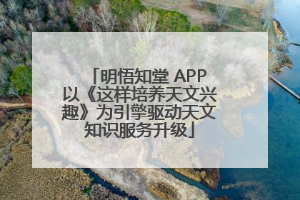 明悟知堂 APP以《这样培养天文兴趣》为引擎驱动天文知识服务升级