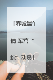 春城端午情 军营“粽”动员