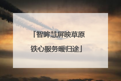 智眸慧屏映草原 铁心服务暖归途