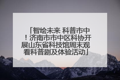 智绘未来 科普市中！济南市市中区科协开展山东省科技馆周末观看科普剧及体验活动