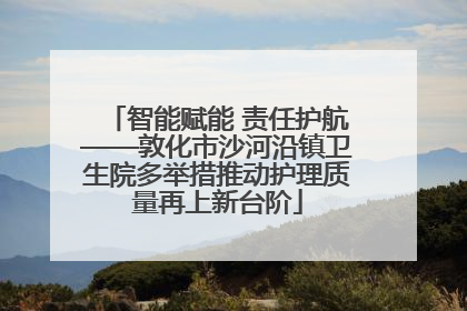 智能赋能 责任护航——敦化市沙河沿镇卫生院多举措推动护理质量再上新台阶