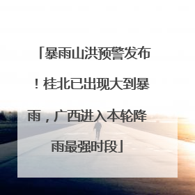暴雨山洪预警发布！桂北已出现大到暴雨，广西进入本轮降雨最强时段