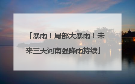 暴雨！局部大暴雨！未来三天河南强降雨持续