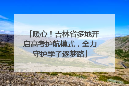 暖心！吉林省多地开启高考护航模式，全力守护学子逐梦路