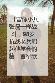 曾像小兵张嘎一样战斗，98岁抗战老兵唱起他学会的第一首军歌