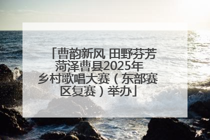 曹韵新风 田野芬芳 菏泽曹县2025年乡村歌唱大赛（东部赛区复赛）举办