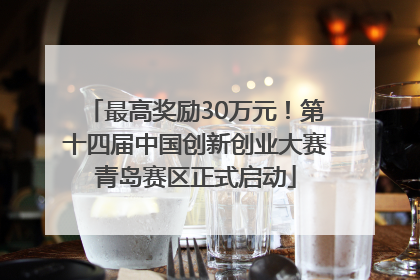 最高奖励30万元！第十四届中国创新创业大赛青岛赛区正式启动