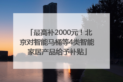 最高补2000元！北京对智能马桶等4类智能家居产品给予补贴