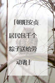 朝阳安贞居民包千个粽子送给劳动者