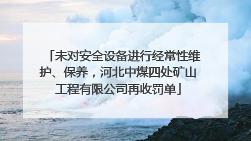 未对安全设备进行经常性维护、保养，河北中煤四处矿山工程有限公司再收罚单