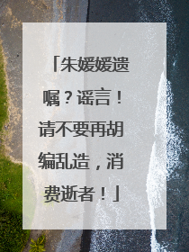 朱媛媛遗嘱？谣言！请不要再胡编乱造，消费逝者！