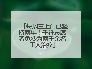 每周三上门已坚持两年！千祥志愿者免费为两千余名工人治疗