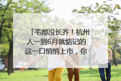 毛都没长齐！杭州人一到6月就惦记的这一口悄悄上市，你打算尝鲜吗？