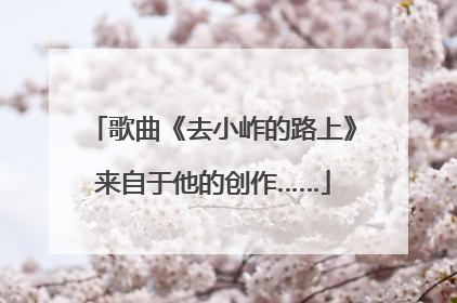 歌曲《去小岞的路上》来自于他的创作……