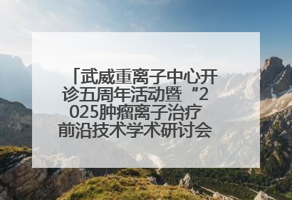 武威重离子中心开诊五周年活动暨“2025肿瘤离子治疗前沿技术学术研讨会”成功举办
