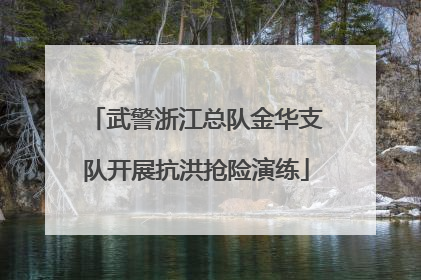 武警浙江总队金华支队开展抗洪抢险演练