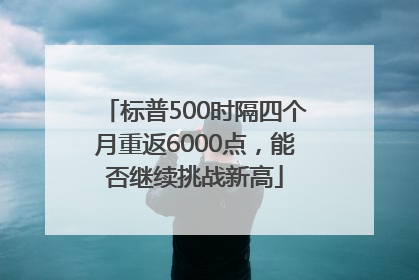 标普500时隔四个月重返6000点，能否继续挑战新高