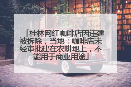桂林网红咖啡店因违建被拆除，当地：咖啡店未经审批建在农耕地上，不能用于商业用途