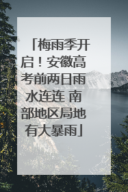 梅雨季开启！安徽高考前两日雨水连连 南部地区局地有大暴雨
