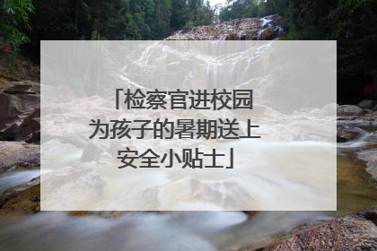 检察官进校园 为孩子的暑期送上安全小贴士