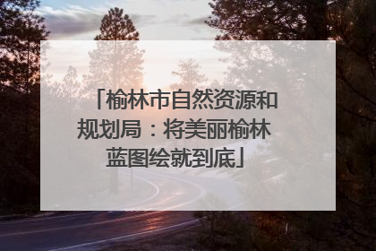 榆林市自然资源和规划局：将美丽榆林蓝图绘就到底