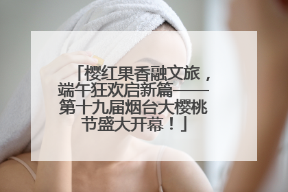 樱红果香融文旅，端午狂欢启新篇——第十九届烟台大樱桃节盛大开幕！