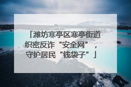 潍坊寒亭区寒亭街道织密反诈“安全网”，守护居民“钱袋子”
