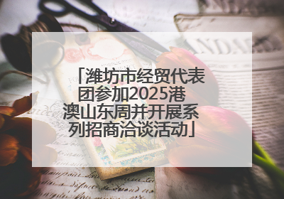 潍坊市经贸代表团参加2025港澳山东周并开展系列招商洽谈活动