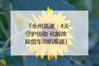 永州高速：4天守护协助 化解故障货车司机难题