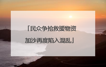 民众争抢救援物资 加沙再度陷入混乱