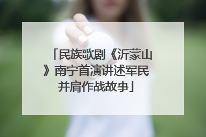 民族歌剧《沂蒙山》南宁首演讲述军民并肩作战故事