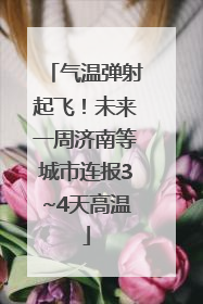 气温弹射起飞！未来一周济南等城市连报3~4天高温