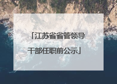 江苏省省管领导干部任职前公示