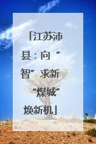 江苏沛县：向“智”求新“煤城”焕新机