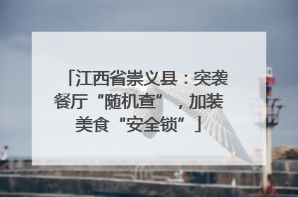 江西省崇义县：突袭餐厅“随机查”，加装美食“安全锁”