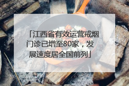 江西省有效运营戒烟门诊已增至80家，发展速度居全国前列