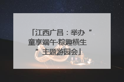 江西广昌：举办“童享端午·粽趣横生”主题游园会