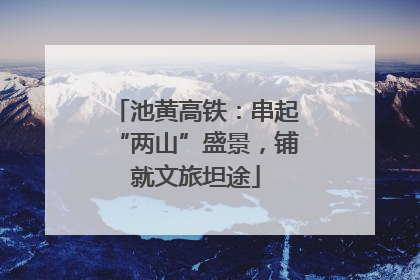 池黄高铁：串起“两山”盛景，铺就文旅坦途