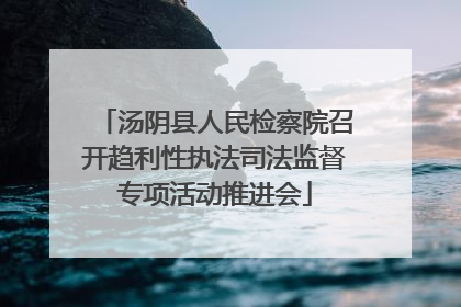 汤阴县人民检察院召开趋利性执法司法监督专项活动推进会