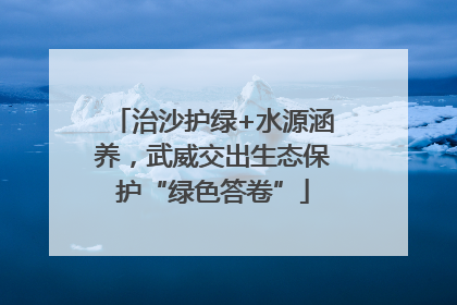 治沙护绿+水源涵养，武威交出生态保护“绿色答卷”