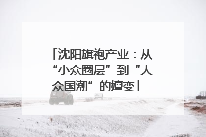 沈阳旗袍产业：从“小众圈层”到“大众国潮”的嬗变