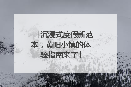 沉浸式度假新范本，黄阳小镇的体验指南来了