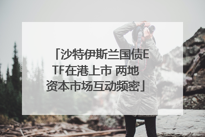 沙特伊斯兰国债ETF在港上市 两地资本市场互动频密